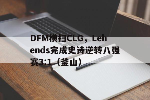 开云体育在线-DFM横扫CLG，Lehends完成史诗逆转八强赛3:1（釜山）