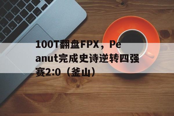 开云体育入口-100T翻盘FPX，Peanut完成史诗逆转四强赛2:0（釜山）